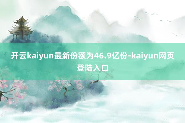 开云kaiyun最新份额为46.9亿份-kaiyun网页登陆入口