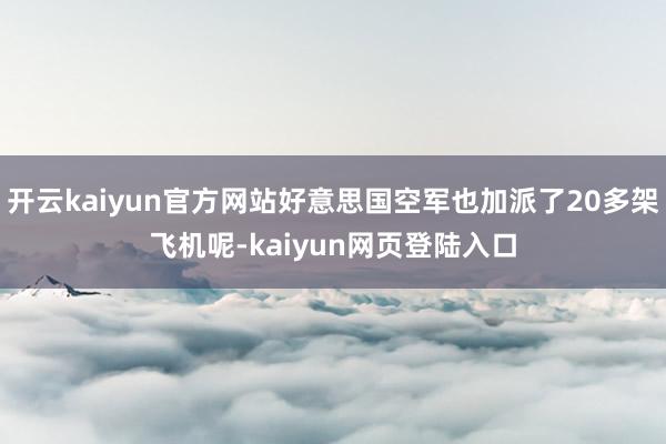 开云kaiyun官方网站好意思国空军也加派了20多架飞机呢-kaiyun网页登陆入口