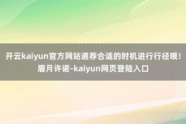 开云kaiyun官方网站遴荐合适的时机进行行径哦！眉月许诺-kaiyun网页登陆入口