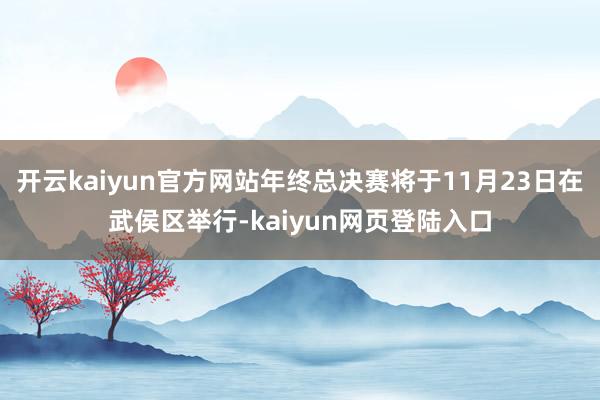 开云kaiyun官方网站年终总决赛将于11月23日在武侯区举行-kaiyun网页登陆入口