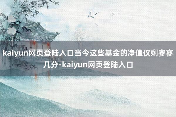 kaiyun网页登陆入口当今这些基金的净值仅剩寥寥几分-kaiyun网页登陆入口