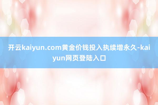 开云kaiyun.com黄金价钱投入执续增永久-kaiyun网页登陆入口