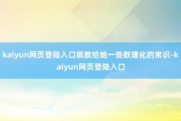 kaiyun网页登陆入口就教给她一些数理化的常识-kaiyun网页登陆入口