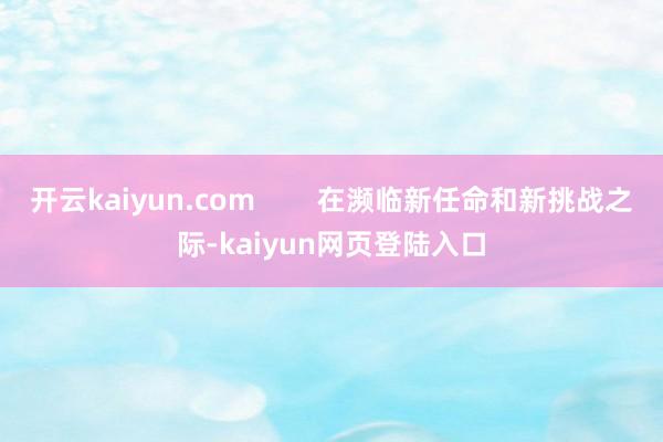 开云kaiyun.com        在濒临新任命和新挑战之际-kaiyun网页登陆入口