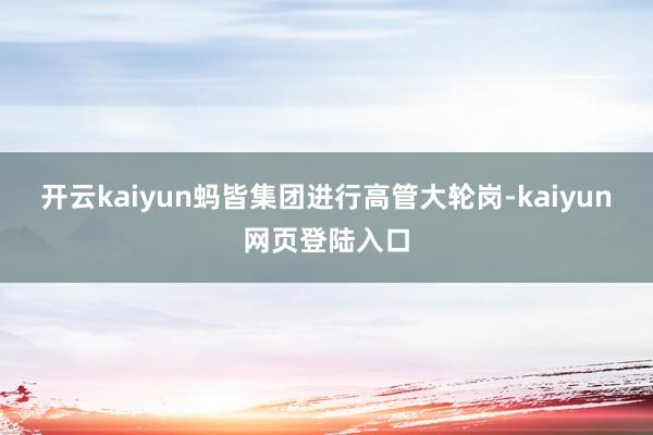 开云kaiyun蚂皆集团进行高管大轮岗-kaiyun网页登陆入口