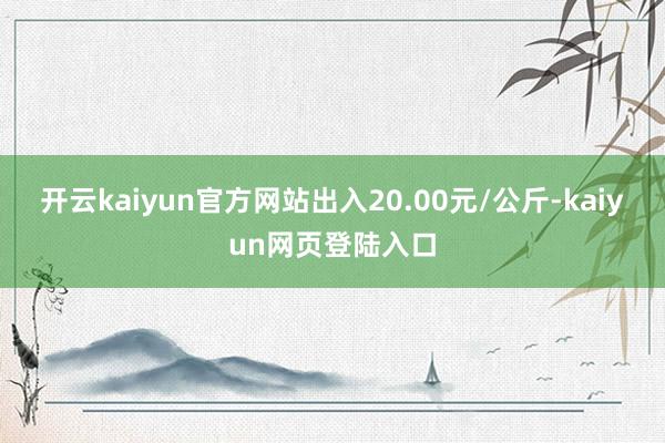 开云kaiyun官方网站出入20.00元/公斤-kaiyun网页登陆入口