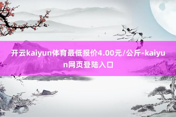 开云kaiyun体育最低报价4.00元/公斤-kaiyun网页登陆入口