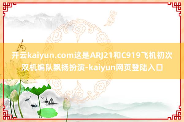 开云kaiyun.com这是ARJ21和C919飞机初次双机编队飘扬扮演-kaiyun网页登陆入口