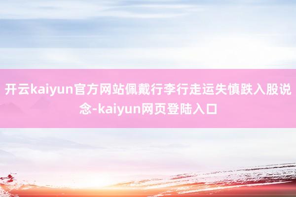 开云kaiyun官方网站佩戴行李行走运失慎跌入股说念-kaiyun网页登陆入口