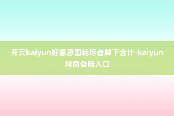 开云kaiyun好意思国耗尽者脚下合计-kaiyun网页登陆入口