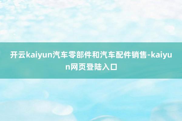 开云kaiyun汽车零部件和汽车配件销售-kaiyun网页登陆入口