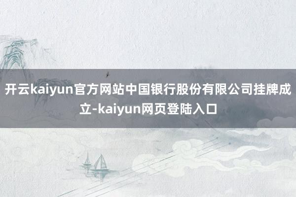 开云kaiyun官方网站中国银行股份有限公司挂牌成立-kaiyun网页登陆入口