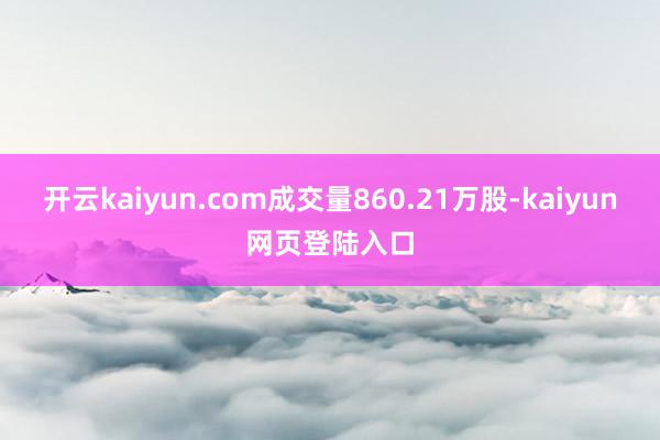 开云kaiyun.com成交量860.21万股-kaiyun网页登陆入口