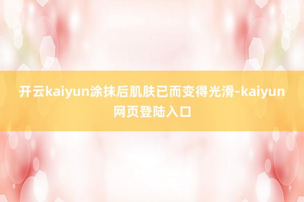 开云kaiyun涂抹后肌肤已而变得光滑-kaiyun网页登陆入口