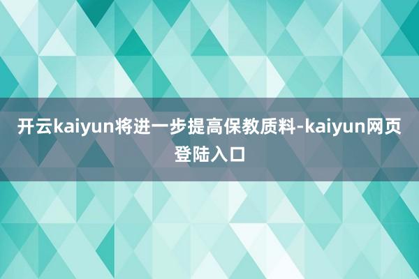 开云kaiyun将进一步提高保教质料-kaiyun网页登陆入口