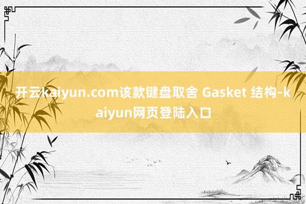 开云kaiyun.com该款键盘取舍 Gasket 结构-kaiyun网页登陆入口