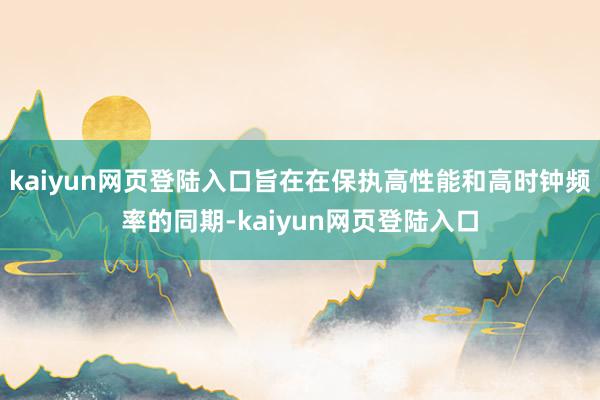 kaiyun网页登陆入口旨在在保执高性能和高时钟频率的同期-kaiyun网页登陆入口