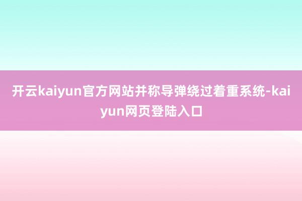 开云kaiyun官方网站并称导弹绕过着重系统-kaiyun网页登陆入口