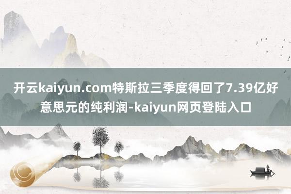 开云kaiyun.com特斯拉三季度得回了7.39亿好意思元的纯利润-kaiyun网页登陆入口