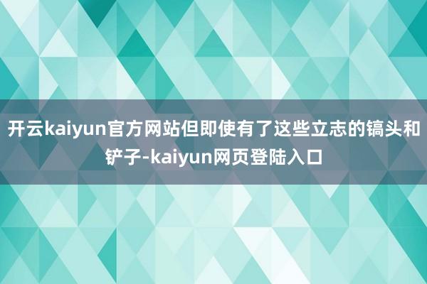 开云kaiyun官方网站但即使有了这些立志的镐头和铲子-kaiyun网页登陆入口