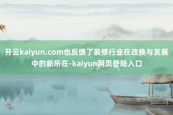 开云kaiyun.com也反馈了装修行业在改换与发展中的新所在-kaiyun网页登陆入口