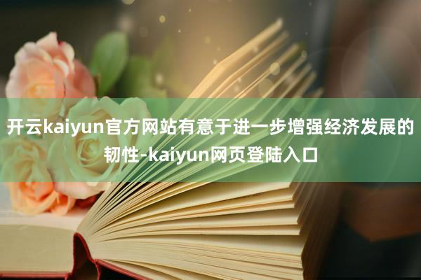 开云kaiyun官方网站有意于进一步增强经济发展的韧性-kaiyun网页登陆入口