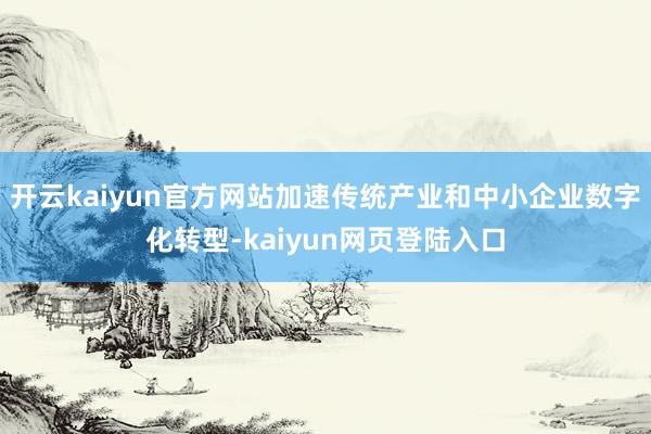 开云kaiyun官方网站加速传统产业和中小企业数字化转型-kaiyun网页登陆入口