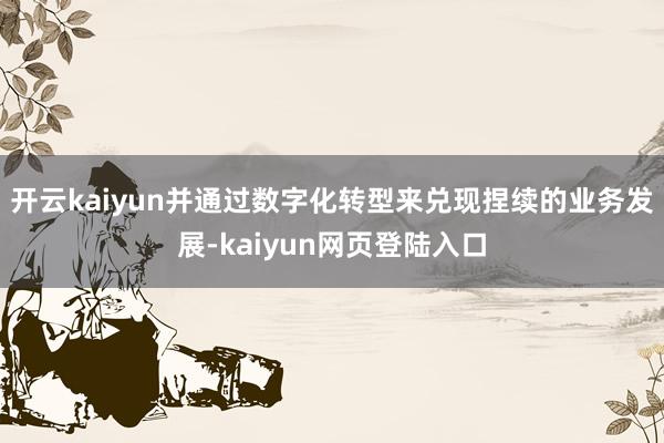 开云kaiyun并通过数字化转型来兑现捏续的业务发展-kaiyun网页登陆入口