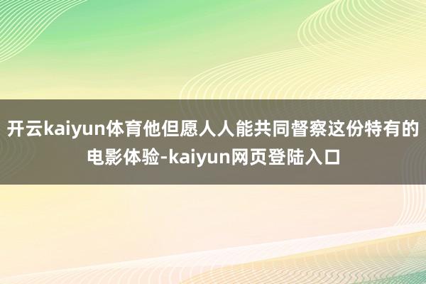 开云kaiyun体育他但愿人人能共同督察这份特有的电影体验-kaiyun网页登陆入口