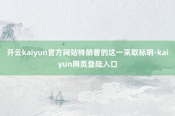 开云kaiyun官方网站特朗普的这一采取标明-kaiyun网页登陆入口