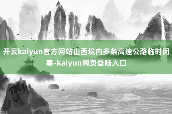 开云kaiyun官方网站山西境内多条高速公路临时闭塞-kaiyun网页登陆入口