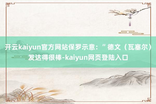 开云kaiyun官方网站保罗示意：”德文（瓦塞尔）发达得很棒-kaiyun网页登陆入口