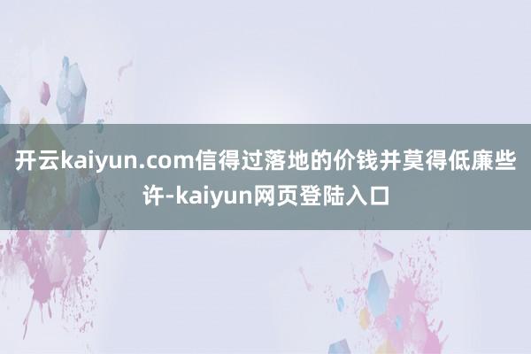 开云kaiyun.com信得过落地的价钱并莫得低廉些许-kaiyun网页登陆入口