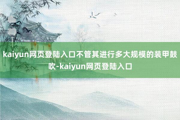 kaiyun网页登陆入口不管其进行多大规模的装甲鼓吹-kaiyun网页登陆入口