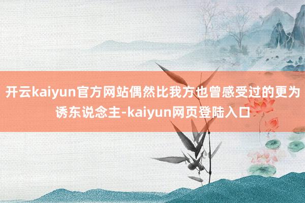 开云kaiyun官方网站偶然比我方也曾感受过的更为诱东说念主-kaiyun网页登陆入口