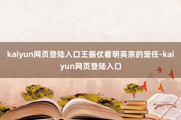 kaiyun网页登陆入口王振仗着明英宗的宠任-kaiyun网页登陆入口