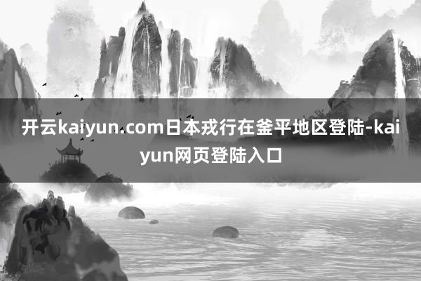 开云kaiyun.com日本戎行在釜平地区登陆-kaiyun网页登陆入口