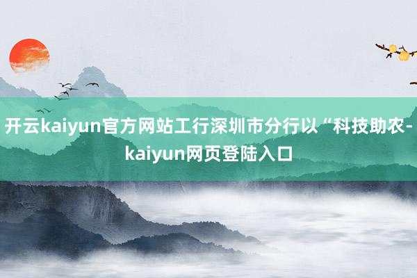 开云kaiyun官方网站工行深圳市分行以“科技助农-kaiyun网页登陆入口