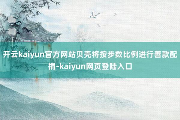 开云kaiyun官方网站贝壳将按步数比例进行善款配捐-kaiyun网页登陆入口