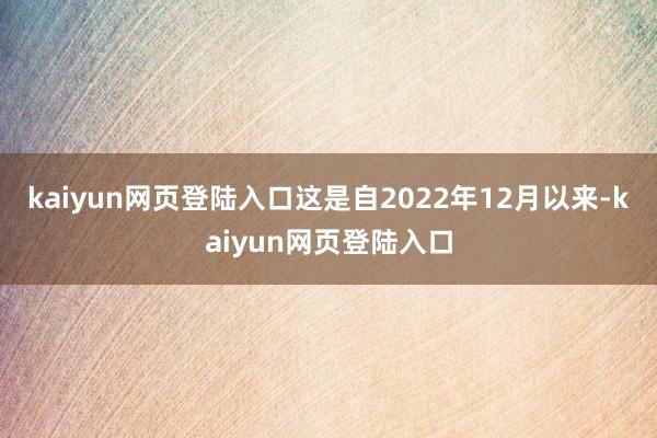 kaiyun网页登陆入口这是自2022年12月以来-kaiyun网页登陆入口