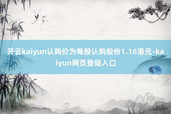 开云kaiyun认购价为每股认购股份1.16港元-kaiyun网页登陆入口