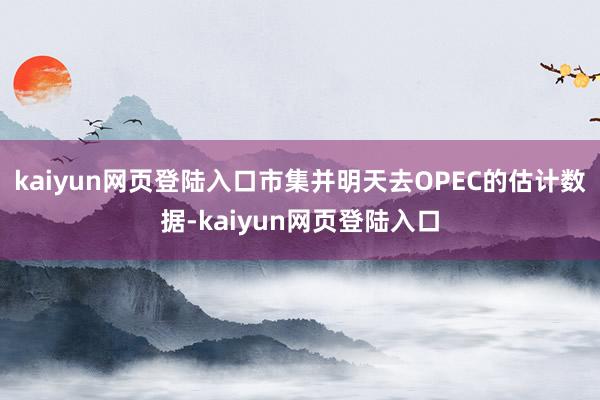 kaiyun网页登陆入口市集并明天去OPEC的估计数据-kaiyun网页登陆入口