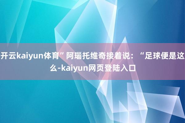 开云kaiyun体育”阿瑙托维奇接着说：“足球便是这么-kaiyun网页登陆入口