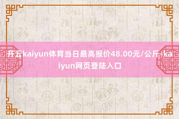 开云kaiyun体育当日最高报价48.00元/公斤-kaiyun网页登陆入口