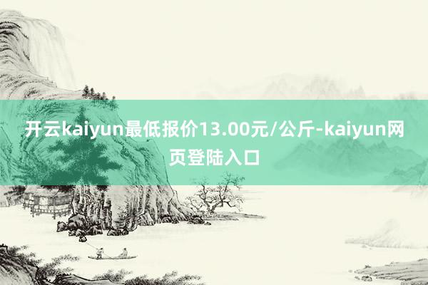 开云kaiyun最低报价13.00元/公斤-kaiyun网页登陆入口