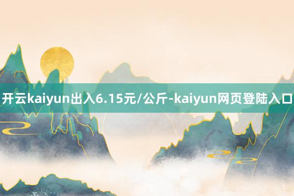 开云kaiyun出入6.15元/公斤-kaiyun网页登陆入口