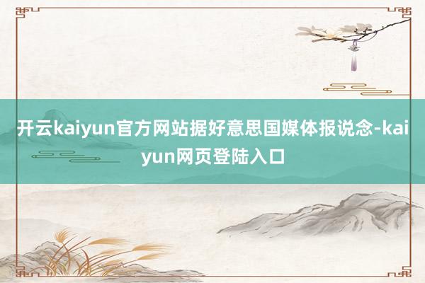 开云kaiyun官方网站据好意思国媒体报说念-kaiyun网页登陆入口