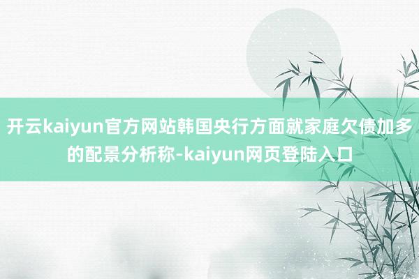 开云kaiyun官方网站韩国央行方面就家庭欠债加多的配景分析称-kaiyun网页登陆入口