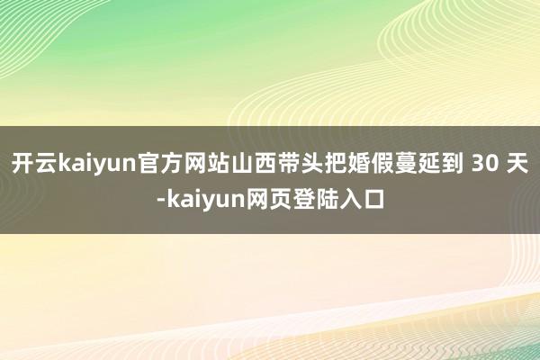 开云kaiyun官方网站山西带头把婚假蔓延到 30 天-kaiyun网页登陆入口