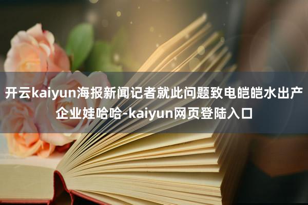 开云kaiyun海报新闻记者就此问题致电皑皑水出产企业娃哈哈-kaiyun网页登陆入口